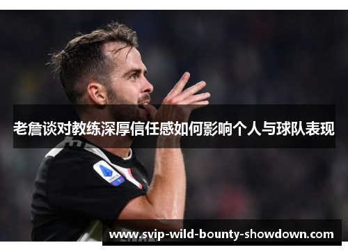 老詹谈对教练深厚信任感如何影响个人与球队表现