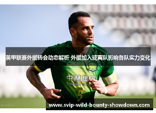英甲联赛外援转会动态解析 外援加入或离队影响各队实力变化