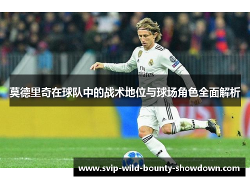 莫德里奇在球队中的战术地位与球场角色全面解析