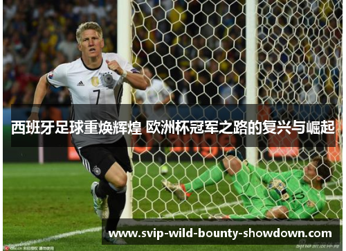 西班牙足球重焕辉煌 欧洲杯冠军之路的复兴与崛起