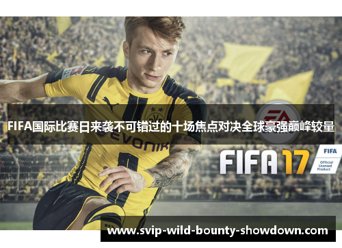 FIFA国际比赛日来袭不可错过的十场焦点对决全球豪强巅峰较量