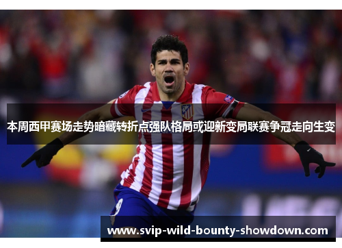 本周西甲赛场走势暗藏转折点强队格局或迎新变局联赛争冠走向生变