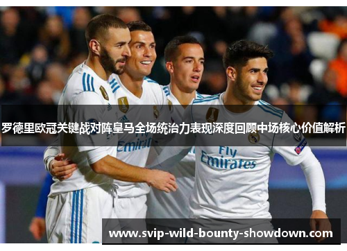 罗德里欧冠关键战对阵皇马全场统治力表现深度回顾中场核心价值解析