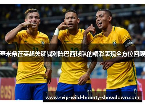 基米希在英超关键战对阵巴西球队的精彩表现全方位回顾