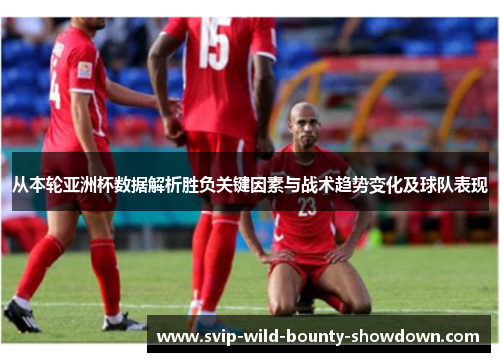 从本轮亚洲杯数据解析胜负关键因素与战术趋势变化及球队表现
