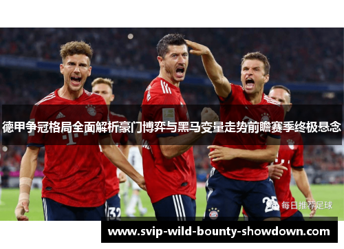 德甲争冠格局全面解析豪门博弈与黑马变量走势前瞻赛季终极悬念