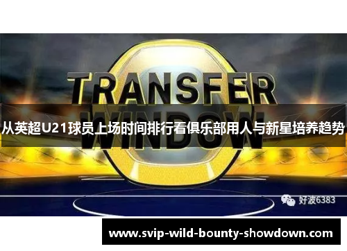 从英超U21球员上场时间排行看俱乐部用人与新星培养趋势