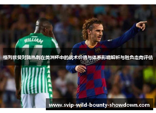 格列兹曼对阵热刺在美洲杯中的战术价值与体系影响解析与胜负走向评估