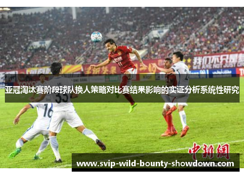 亚冠淘汰赛阶段球队换人策略对比赛结果影响的实证分析系统性研究
