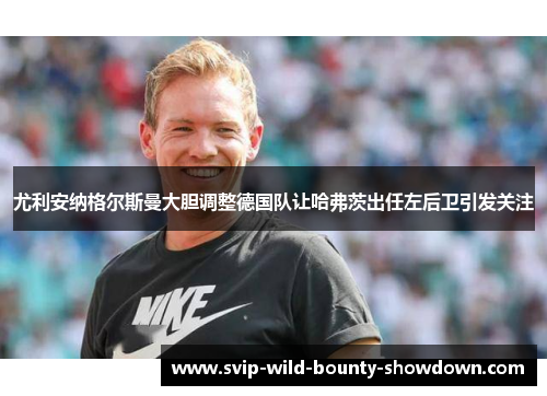 尤利安纳格尔斯曼大胆调整德国队让哈弗茨出任左后卫引发关注 尤利安纳格尔斯曼大胆调整德国队让哈弗茨出任左后卫引发关注