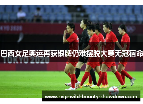 巴西女足奥运再获银牌仍难摆脱大赛无冠宿命 巴西女足奥运再获银牌仍难摆脱大赛无冠宿命