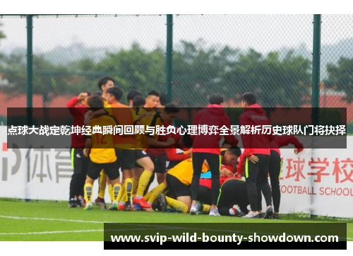 点球大战定乾坤经典瞬间回顾与胜负心理博弈全景解析历史球队门将抉择 点球大战定乾坤经典瞬间回顾与胜负心理博弈全景解析历史球队门将抉择