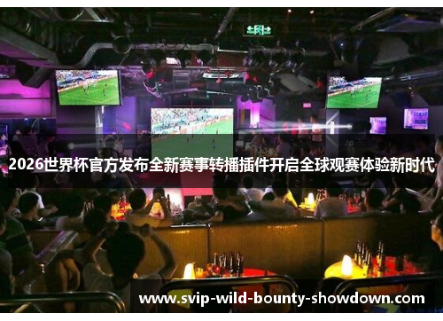 2026世界杯官方发布全新赛事转播插件开启全球观赛体验新时代 2026世界杯官方发布全新赛事转播插件开启全球观赛体验新时代