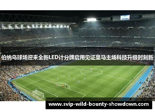 伯纳乌球场迎来全新LED计分牌启用见证皇马主场科技升级时刻新 伯纳乌球场迎来全新LED计分牌启用见证皇马主场科技升级时刻新