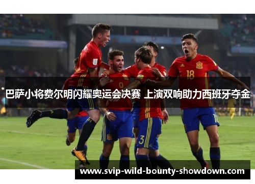 巴萨小将费尔明闪耀奥运会决赛 上演双响助力西班牙夺金 巴萨小将费尔明闪耀奥运会决赛 上演双响助力西班牙夺金