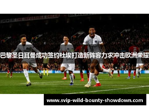 巴黎圣日耳曼成功签约杜埃打造新阵容力求冲击欧洲荣耀 巴黎圣日耳曼成功签约杜埃打造新阵容力求冲击欧洲荣耀