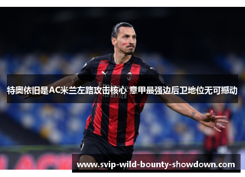 特奥依旧是AC米兰左路攻击核心 意甲最强边后卫地位无可撼动 特奥依旧是AC米兰左路攻击核心 意甲最强边后卫地位无可撼动