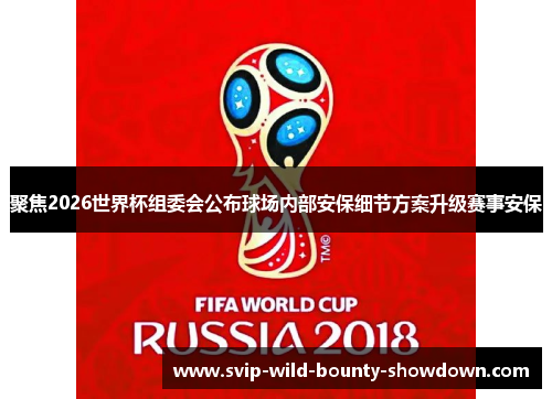 聚焦2026世界杯组委会公布球场内部安保细节方案升级赛事安保 聚焦2026世界杯组委会公布球场内部安保细节方案升级赛事安保
