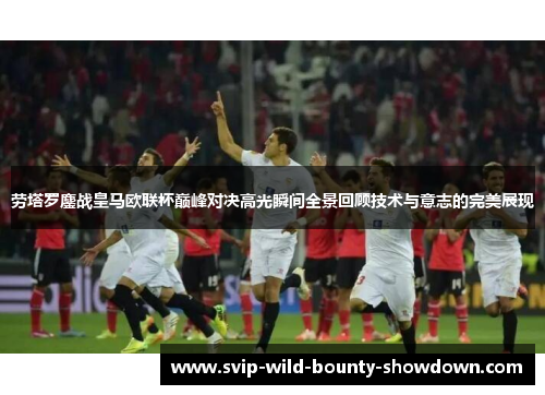 劳塔罗鏖战皇马欧联杯巅峰对决高光瞬间全景回顾技术与意志的完美展现 劳塔罗鏖战皇马欧联杯巅峰对决高光瞬间全景回顾技术与意志的完美展现
