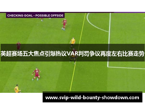英超赛场五大焦点引爆热议VAR判罚争议再度左右比赛走势