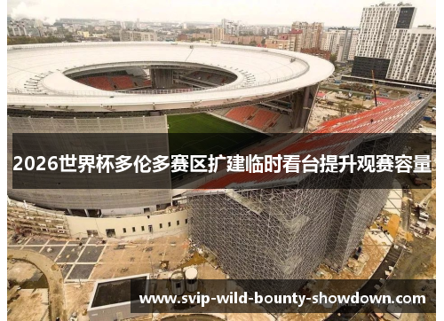 2026世界杯多伦多赛区扩建临时看台提升观赛容量