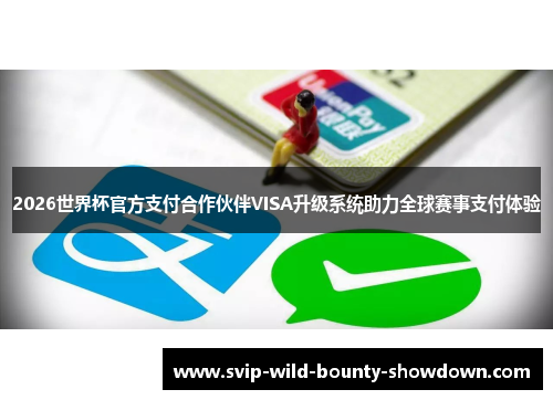 2026世界杯官方支付合作伙伴VISA升级系统助力全球赛事支付体验
