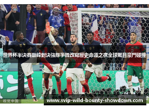 世界杯半決賽巔峰對決強隊爭鋒改寫歷史命運之夜全球矚目豪門碰撞