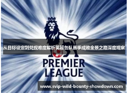 从目标设定到兑现难度解析英超各队赛季成败全景之路深度观察