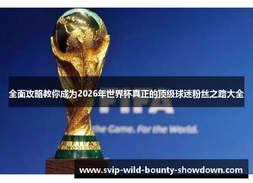 全面攻略教你成为2026年世界杯真正的顶级球迷粉丝之路大全 全面攻略教你成为2026年世界杯真正的顶级球迷粉丝之路大全