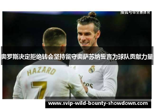奥罗斯决定拒绝转会坚持留守奥萨苏纳誓言为球队贡献力量 奥罗斯决定拒绝转会坚持留守奥萨苏纳誓言为球队贡献力量