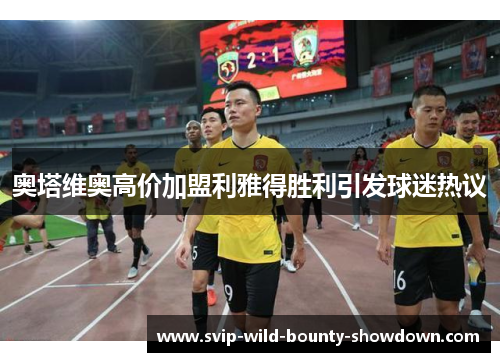 奥塔维奥高价加盟利雅得胜利引发球迷热议 奥塔维奥高价加盟利雅得胜利引发球迷热议