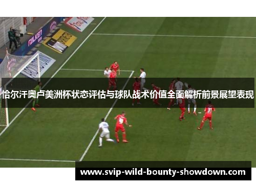恰尔汗奥卢美洲杯状态评估与球队战术价值全面解析前景展望表现 恰尔汗奥卢美洲杯状态评估与球队战术价值全面解析前景展望表现