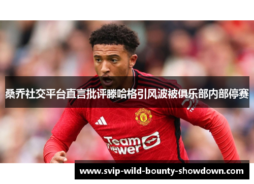 桑乔社交平台直言批评滕哈格引风波被俱乐部内部停赛 桑乔社交平台直言批评滕哈格引风波被俱乐部内部停赛