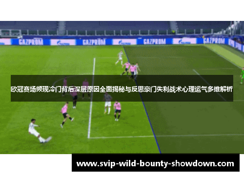 欧冠赛场频现冷门背后深层原因全面揭秘与反思豪门失利战术心理运气多维解析 欧冠赛场频现冷门背后深层原因全面揭秘与反思豪门失利战术心理运气多维解析