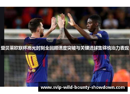 登贝莱欧联杯高光时刻全回顾速度突破与关键进球集锦统治力表现