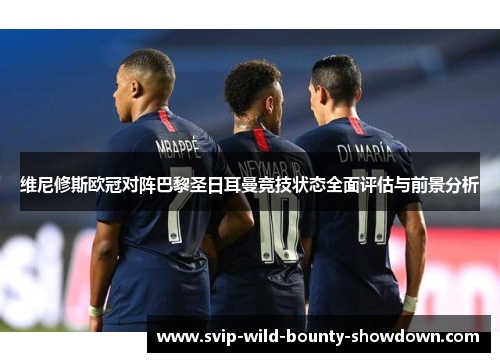 维尼修斯欧冠对阵巴黎圣日耳曼竞技状态全面评估与前景分析 维尼修斯欧冠对阵巴黎圣日耳曼竞技状态全面评估与前景分析