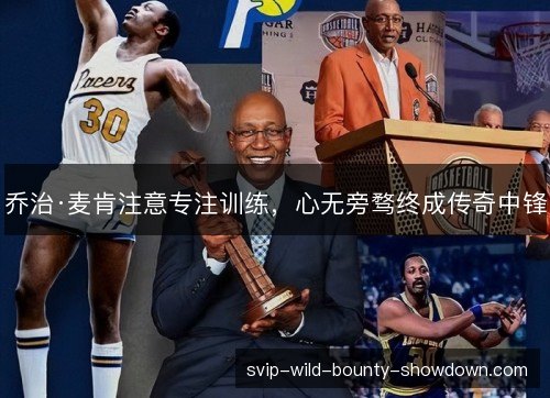 乔治·麦肯注意专注训练，心无旁骛终成传奇中锋
